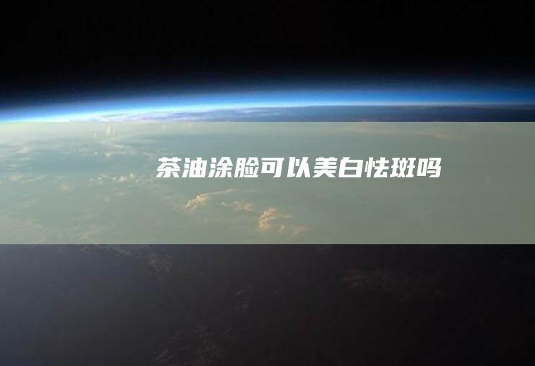 茶油涂脸可以美白怯斑吗