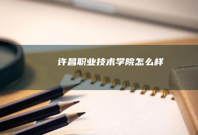 许昌职业技术学院怎么样
