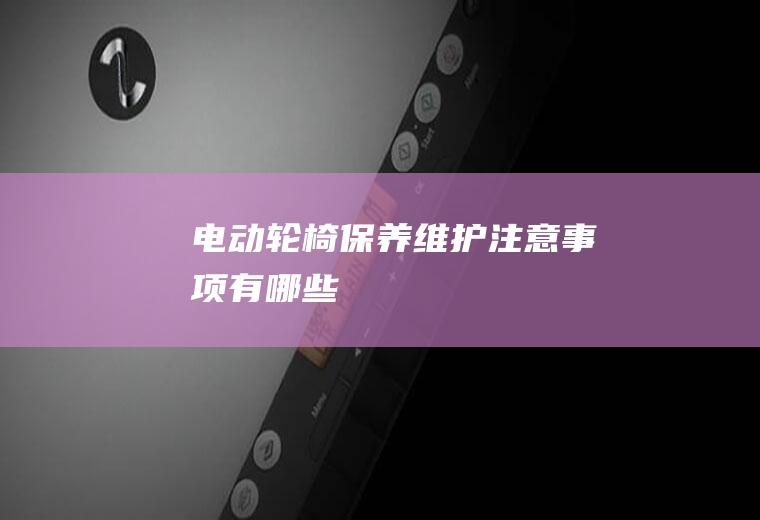 电动轮椅保养维护注意事项有哪些