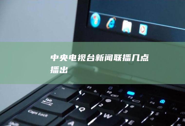 中央电视台新闻联播几点播出