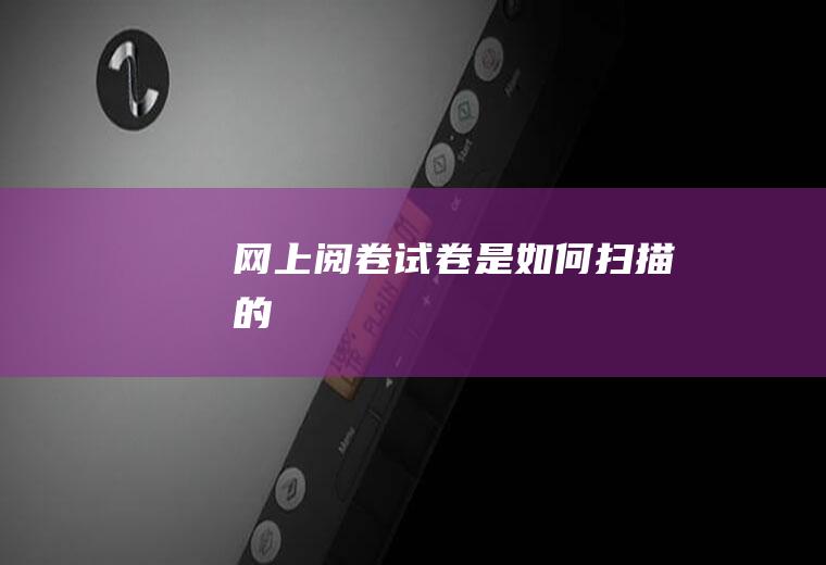 网上阅卷试卷是如何扫描的
