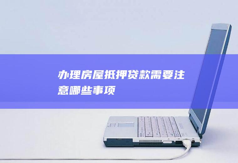 办理房屋抵押贷款需要注意哪些事项