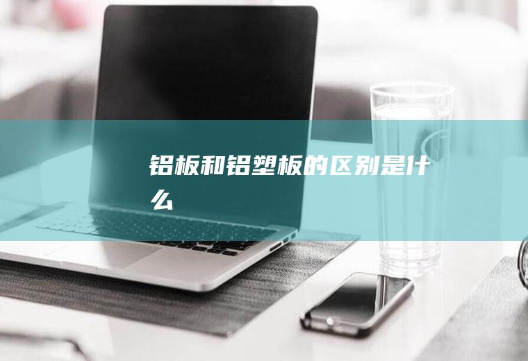 铝板和铝塑板的区别是什么