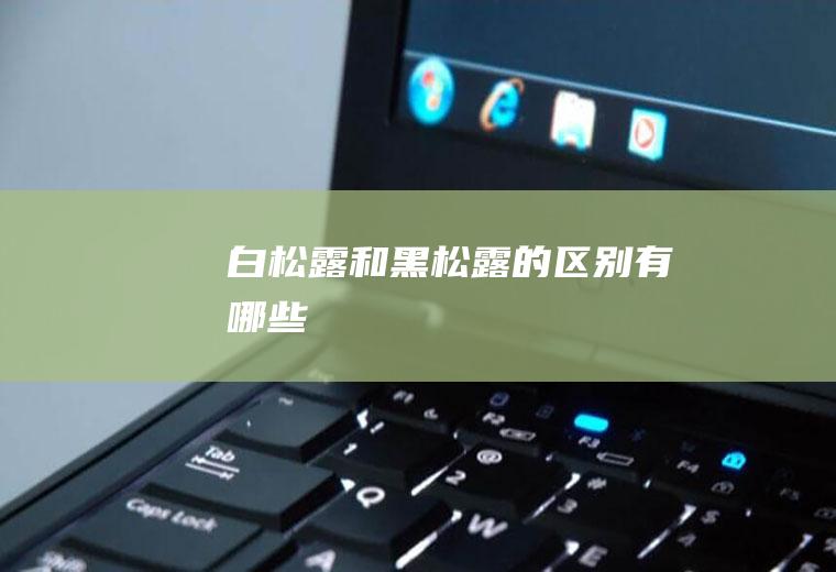白松露和黑松露的区别有哪些