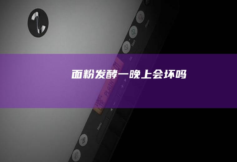 面粉发酵一晚上会坏吗