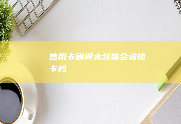 信用卡刷得太频繁会被锁卡吗
