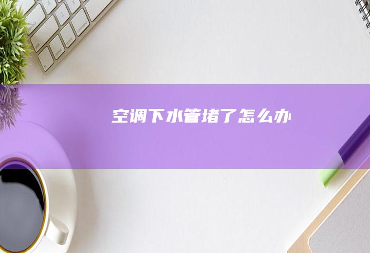 空调下水管堵了怎么办