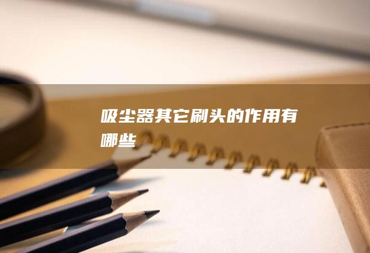 吸尘器其它刷头的作用有哪些