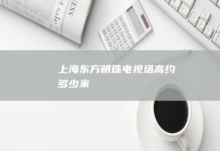 上海东方明珠电视塔高约多少米