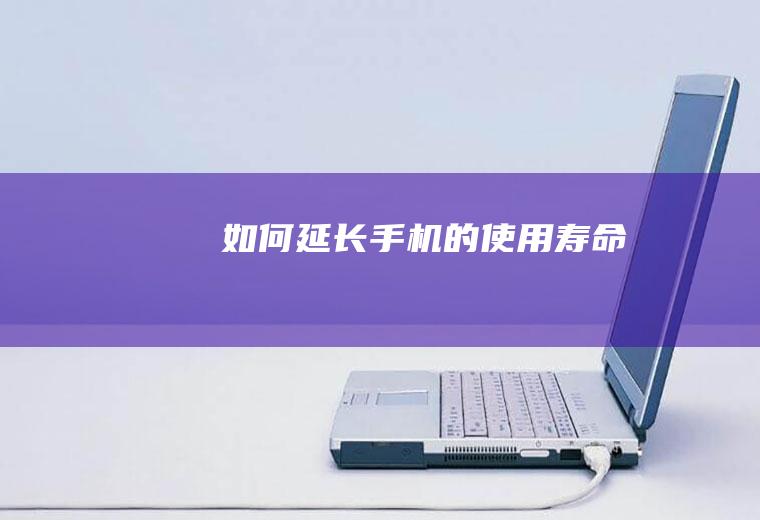 如何延长手机的使用寿命