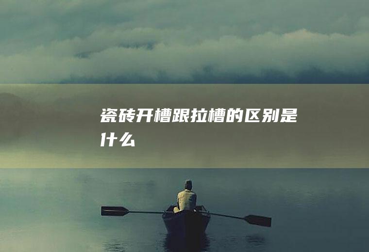 瓷砖开槽跟拉槽的区别是什么