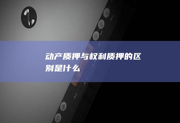 动产质押与权利质押的区别是什么