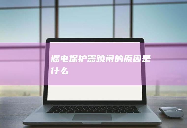 漏电保护器跳闸的原因是什么