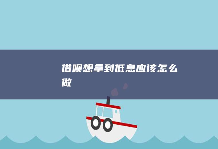 借呗想拿到低息应该怎么做