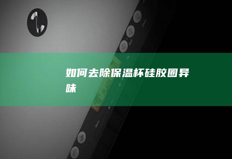 如何去除保温杯硅胶圈异味