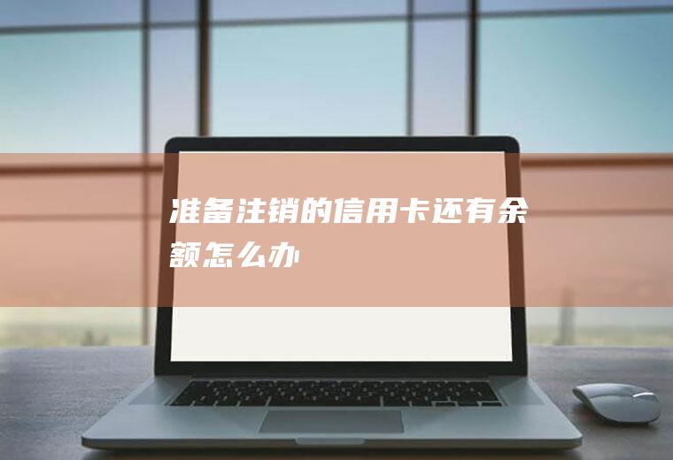 准备注销的信用卡还有余额怎么办