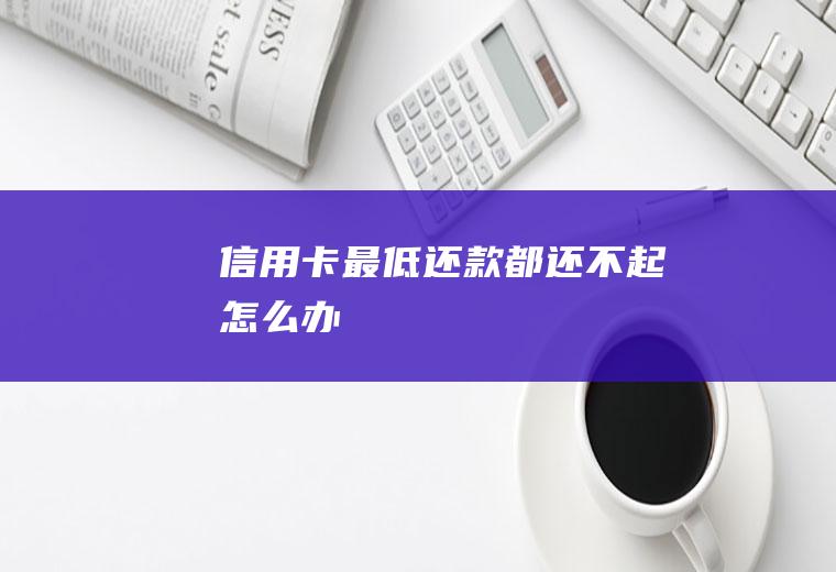 信用卡最低还款都还不起怎么办