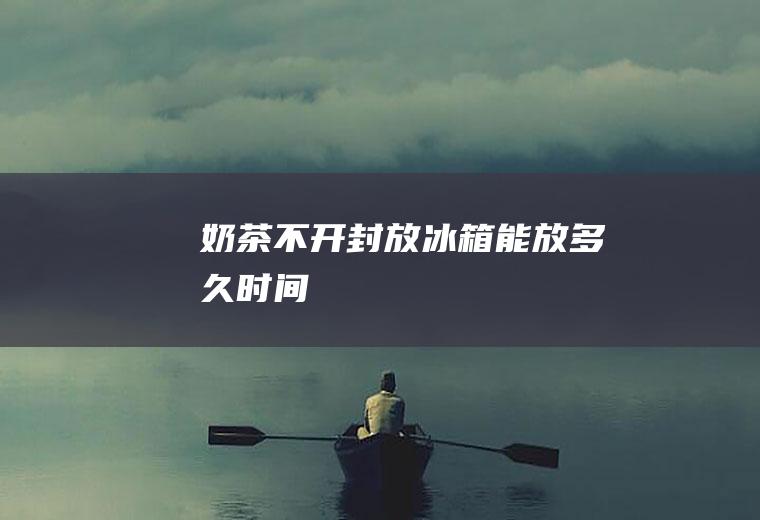 奶茶不开封放冰箱能放多久时间