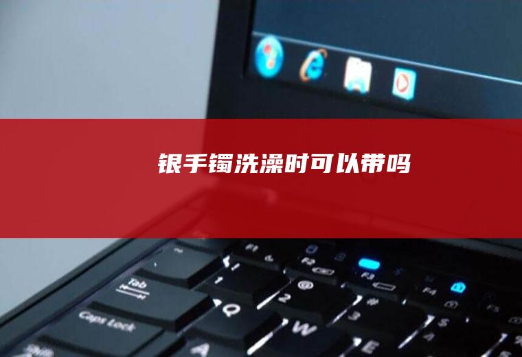 银手镯洗澡时可以带吗