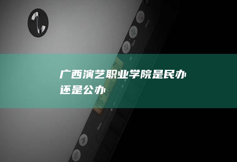 广西演艺职业学院是民办还是公办