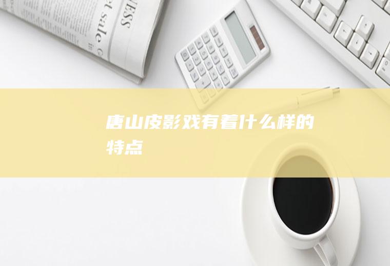 唐山皮影戏有着什么样的特点