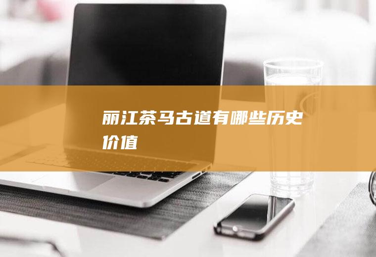 丽江茶马古道有哪些历史价值