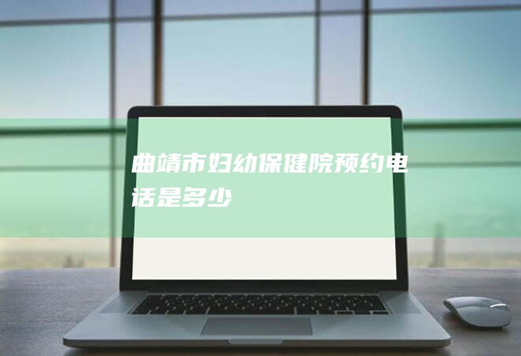 曲靖市妇幼保健院预约电话是多少