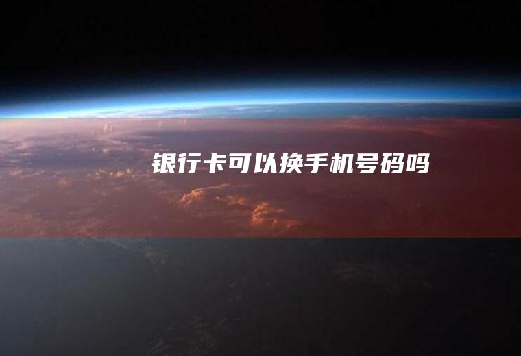 银行卡可以换手机号码吗