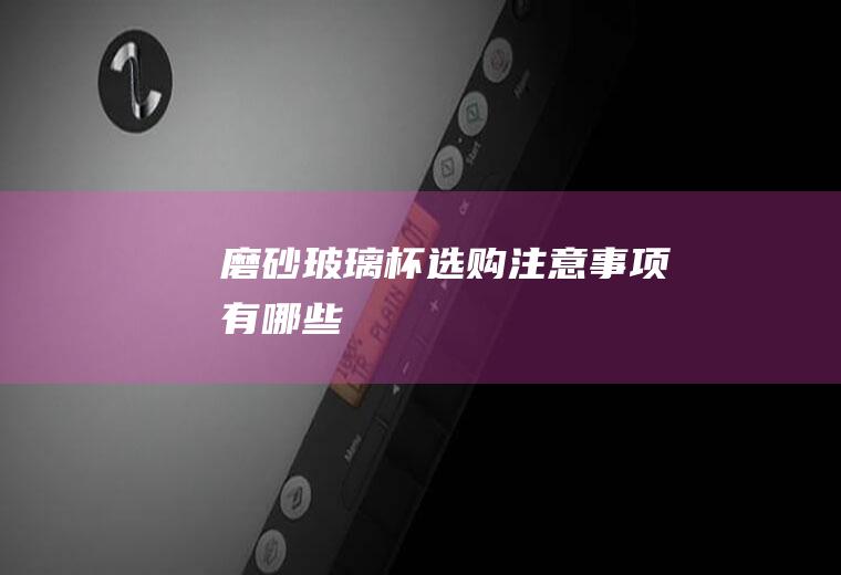 磨砂玻璃杯选购注意事项有哪些