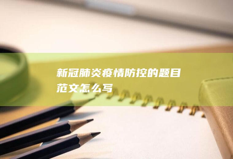新冠肺炎疫情防控的题目范文怎么写