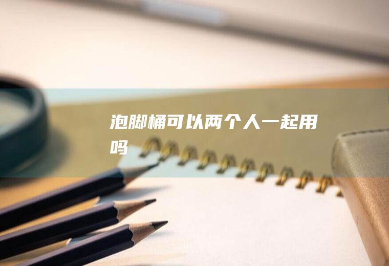 泡脚桶可以两个人一起用吗