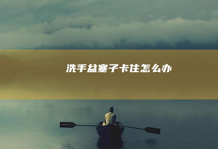 洗手盆塞子卡住怎么办