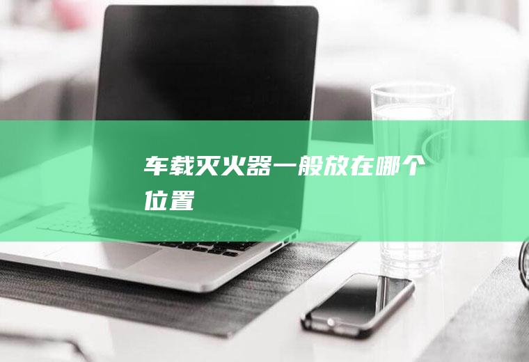 车载灭火器一般放在哪个位置