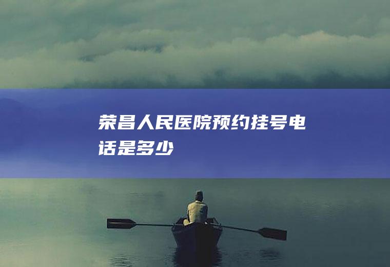 荣昌人民医院预约挂号电话是多少