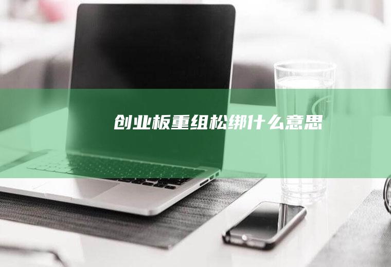创业板重组松绑什么意思