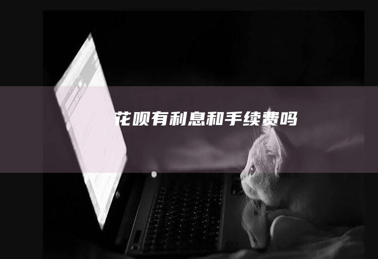 花呗有利息和手续费吗