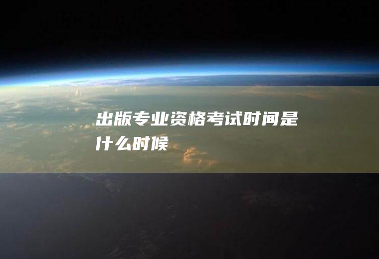 出版专业资格考试时间是什么时候