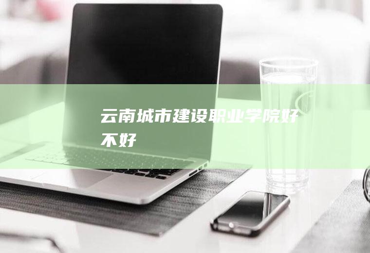 云南城市建设职业学院好不好