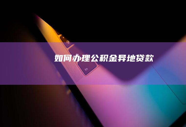 如何办理公积金异地贷款