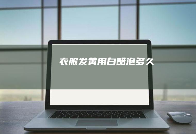 衣服发黄用白醋泡多久