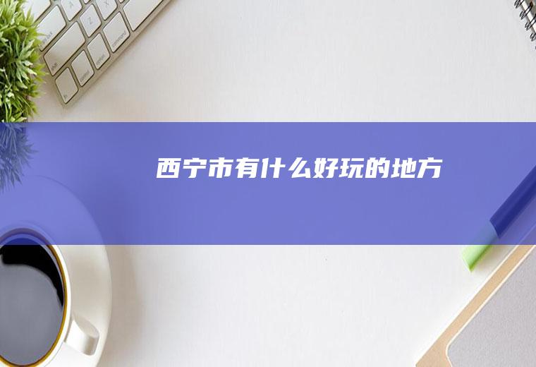 西宁市有什么好玩的地方