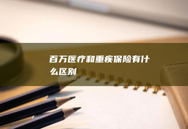 百万医疗和重疾保险有什么区别