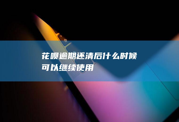 花呗逾期还清后什么时候可以继续使用