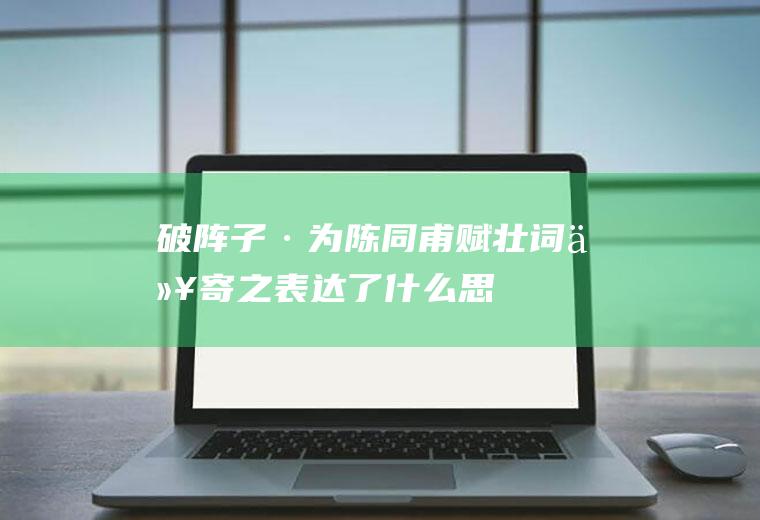 《破阵子·为陈同甫赋壮词以寄之》表达了什么思想感情