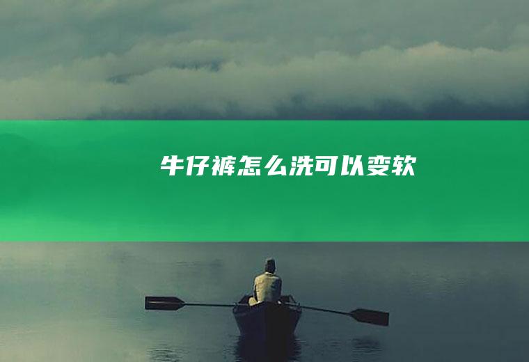 牛仔裤怎么洗可以变软