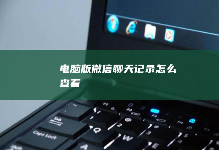 电脑版微信聊天记录怎么查看