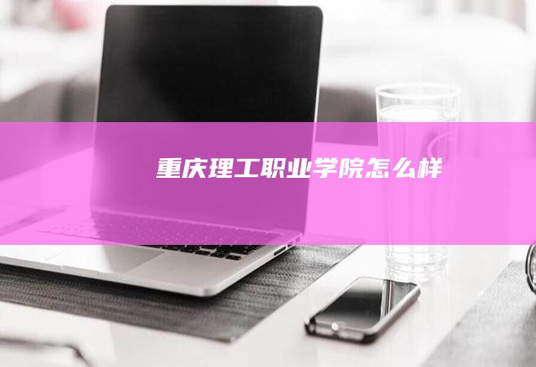 重庆理工职业学院怎么样