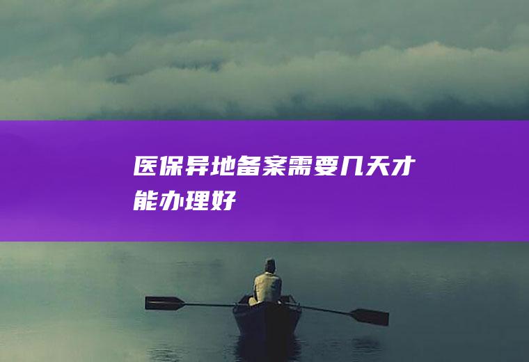 医保异地备案需要几天才能办理好