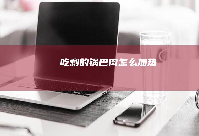 吃剩的锅巴肉怎么加热