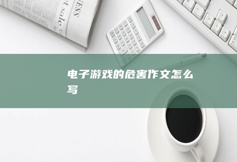 电子游戏的危害作文怎么写